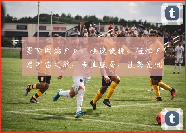 星际网站开户，快速便捷，轻松开启宇宙之旅，专业服务，让您无忧享受星际网络