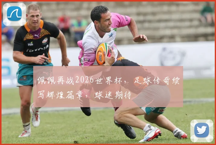 佩佩再战2026世界杯，足球传奇续写辉煌篇章，球迷期待