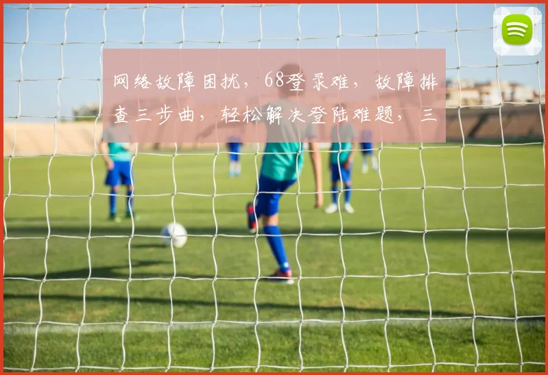 网络故障困扰，68登录难，故障排查三步曲，轻松解决登陆难题，三步登录无忧