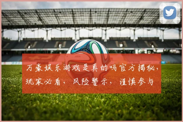 万豪娱乐游戏是真的吗官方揭秘，玩家必看，风险警示，谨慎参与