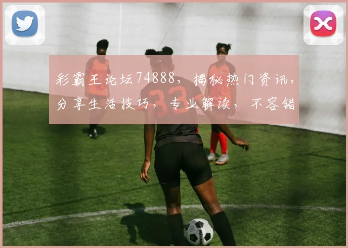 彩霸王论坛74888，揭秘热门资讯，分享生活技巧，专业解读，不容错过