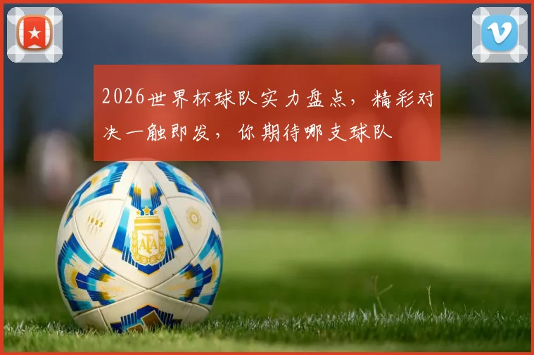 2026世界杯球队实力盘点，精彩对决一触即发，你期待哪支球队