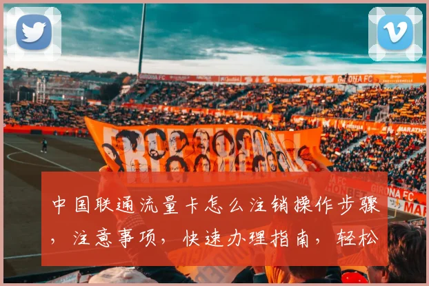 中国联通流量卡怎么注销操作步骤，注意事项，快速办理指南，轻松完成三步走