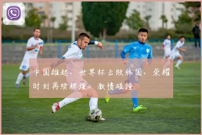 中国雄起，世界杯击败韩国，荣耀时刻再续辉煌，激情碰撞