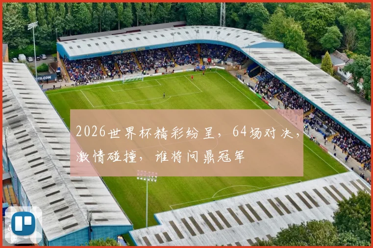 2026世界杯精彩纷呈，64场对决，激情碰撞，谁将问鼎冠军