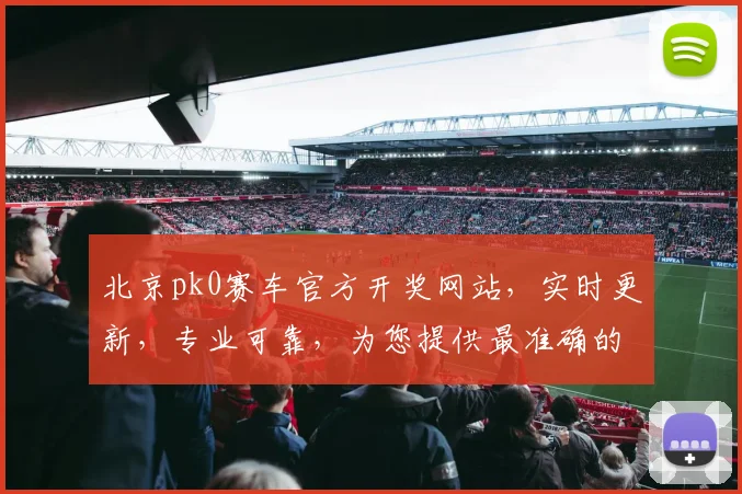 北京pk0赛车官方开奖网站，实时更新，专业可靠，为您提供最准确的数据逗，逗，逗